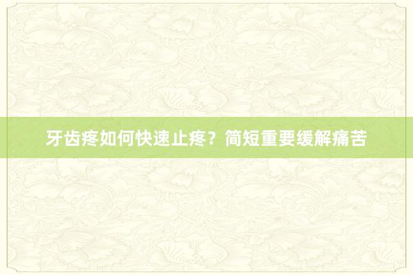 牙齿疼如何快速止疼？简短重要缓解痛苦