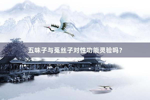 五味子与菟丝子对性功能灵验吗？