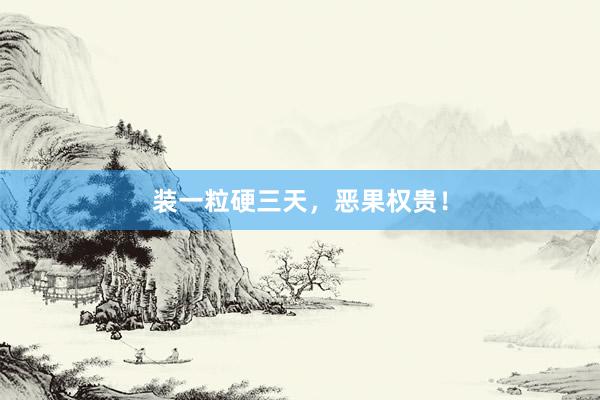装一粒硬三天，恶果权贵！